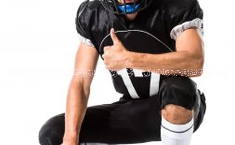 天富网站-注册通道度小满支付引导女友认识足球运动员：绝对不容错过的10大足球运动员介绍