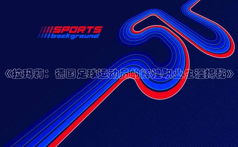 天富注册连接路畅科技《拉玛莉：德国足球运动员的辉煌职业生涯揭秘》