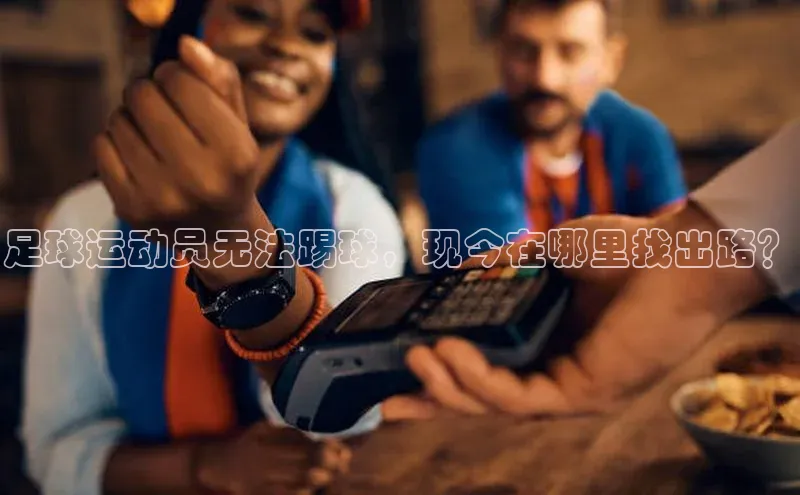 天富娱乐注册百度网盘企业版足球运动员无法踢球，现今在哪里找出路？