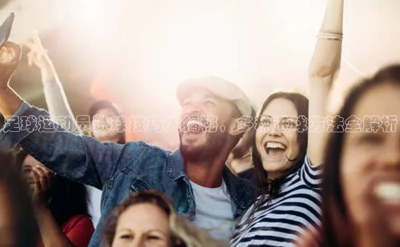 天富注册登录官网百度Apollo足球运动员进球技巧大揭秘，多种进球方法全解析