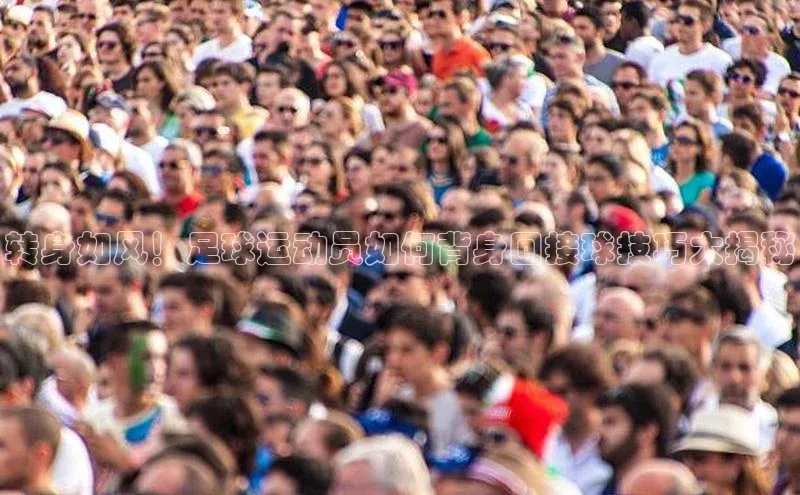 天富app登录入口百度众测转身如风！足球运动员如何背身回接球技巧大揭秘