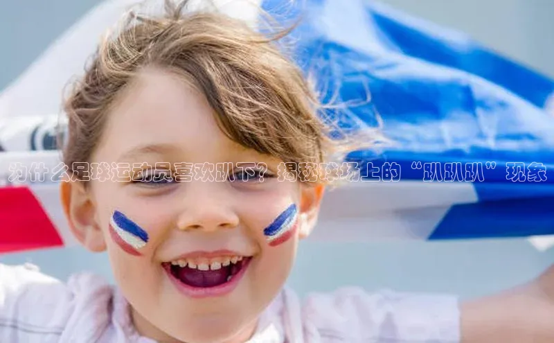 天富平台网页版入口猫眼为什么足球运动员喜欢趴下？揭秘球场上的“趴趴趴”现象