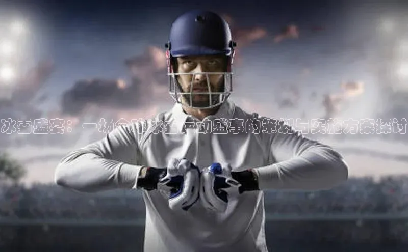 天富平台官网下载宣亚国际冰雪盛宴：一场全球冰雪运动盛事的策划与实施方案探讨