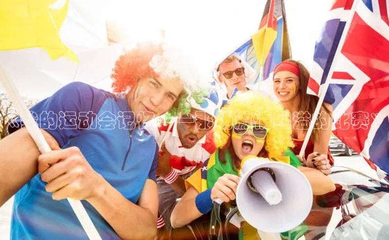 天富登录入口网站小度商城《我的运动会记忆——那场激情四溢的比赛》