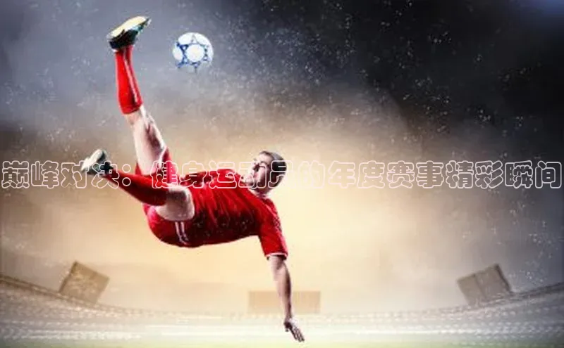 天富平台网页版入口猫眼巅峰对决：健身运动员的年度赛事精彩瞬间