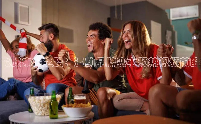 天富平台官网下载百度网盘飞跃未来之路：运动品牌赛事预热视频前瞻