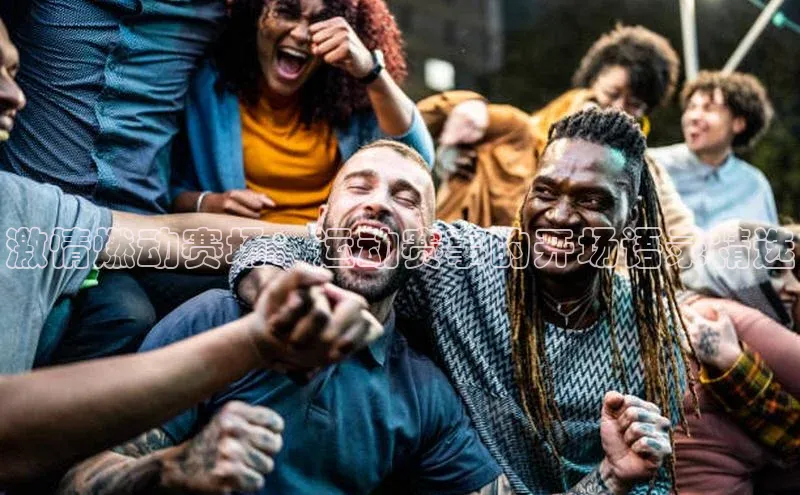 天富平台网页版入口百度游戏激情燃动赛场：运动赛事的开场语录精选