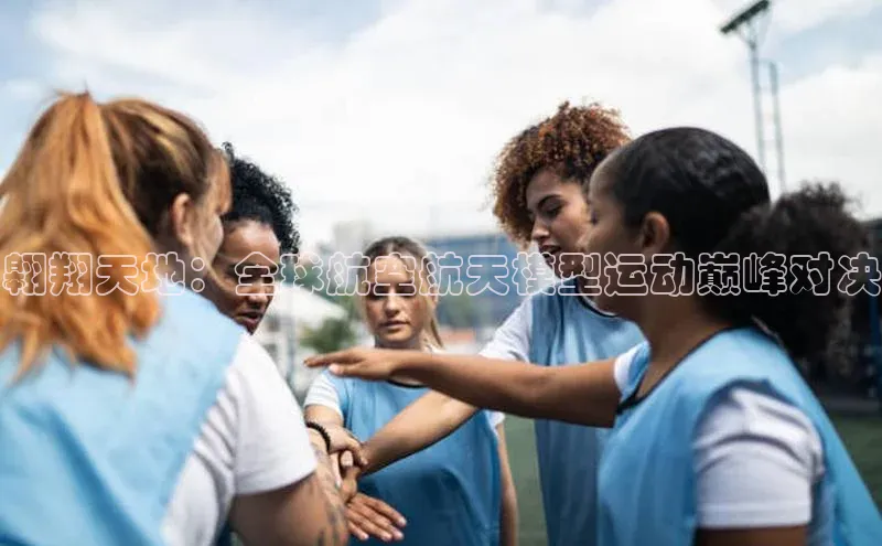 天富测速平台登陆入口百度智能云翱翔天地：全球航空航天模型运动巅峰对决