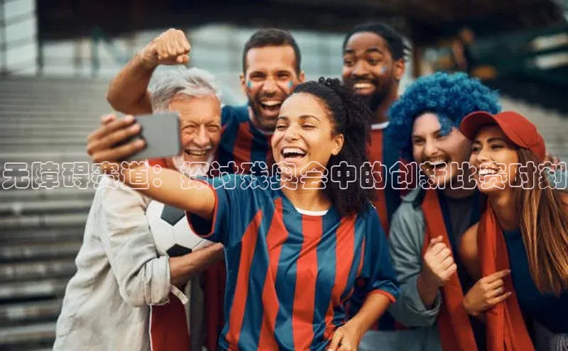 天富注册平台百度百聘无障碍赛道：探讨残奥会中的创新比赛时刻