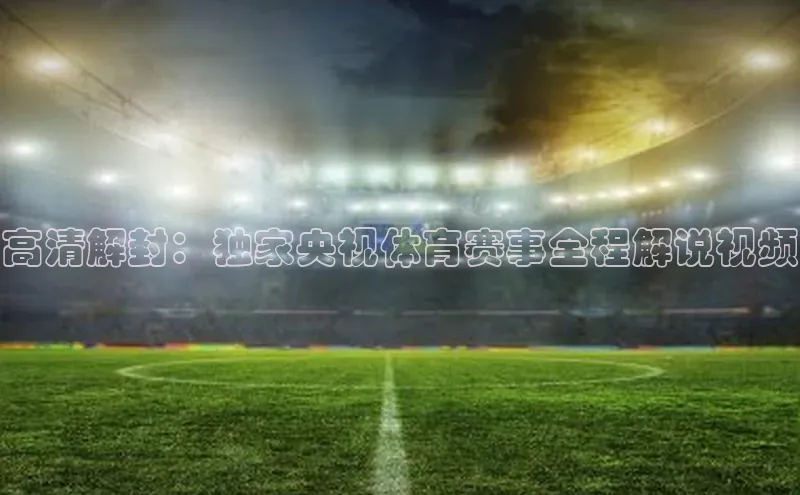 天富在线登录顺丰高清解封：独家央视体育赛事全程解说视频