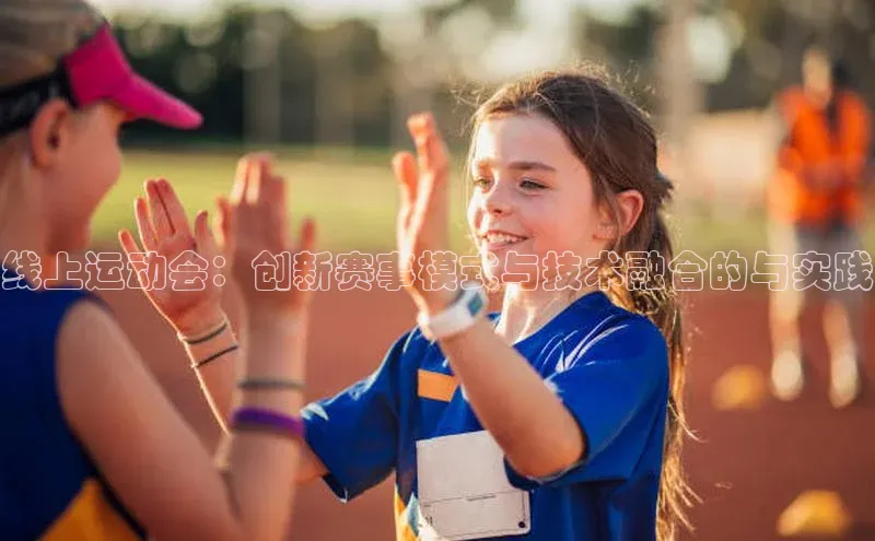 天富app登录入口遥望科技线上运动会：创新赛事模式与技术融合的与实践