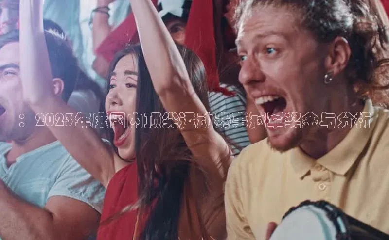 ：2023年度国内顶尖运动赛事冠军奖金与分析