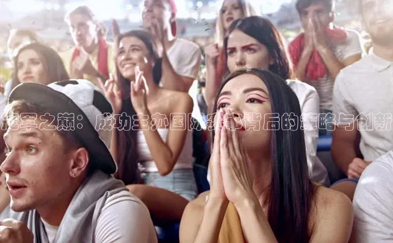 冠军之巅：成功主办国际赛事背后的策略与创新