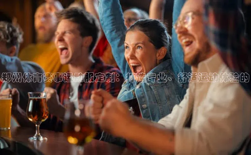 郑州体育赛事运动服定制：打造专业、舒适运动体验的