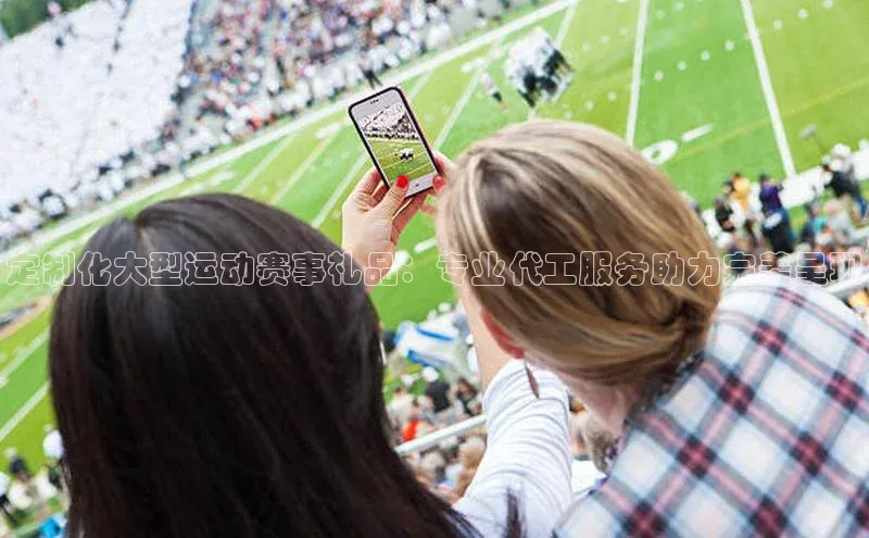 定制化大型运动赛事礼品：专业代工服务助力完美呈现