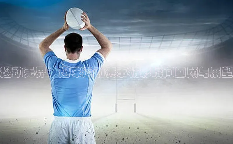 趣动无界：趣味运动赛事精彩瞬间回顾与展望