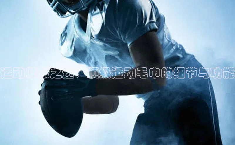 运动健康之选：顶级运动毛巾的细节与功能
