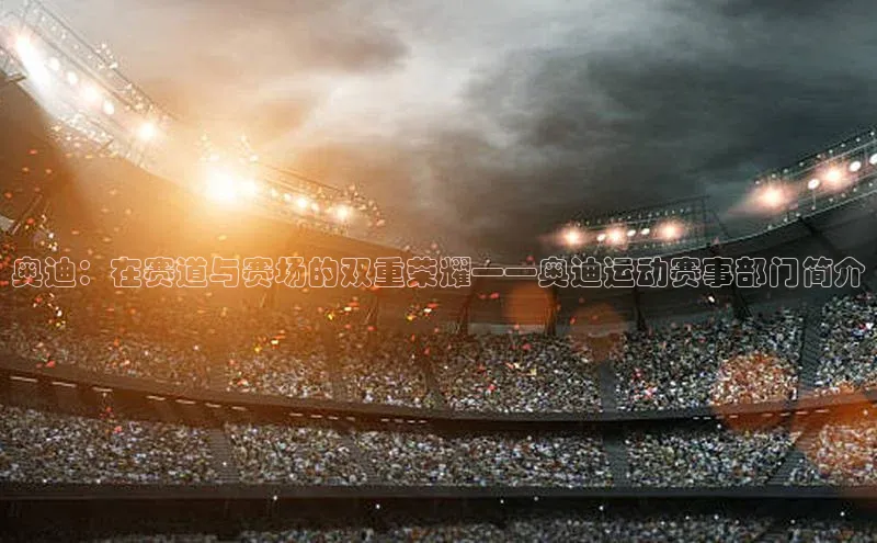 奥迪：在赛道与赛场的双重荣耀——奥迪运动赛事部门简介