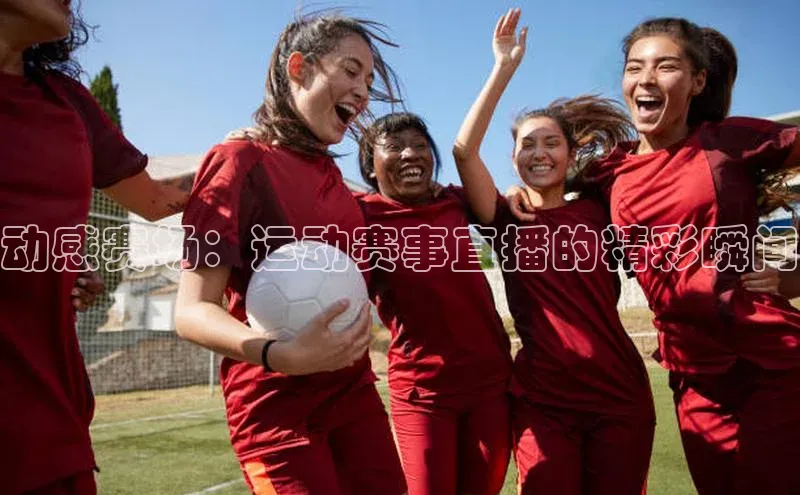 动感赛场：运动赛事直播的精彩瞬间