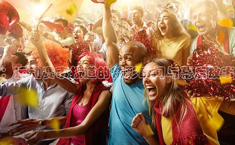 ：运动赛事报道的精彩瞬间与幕后故事