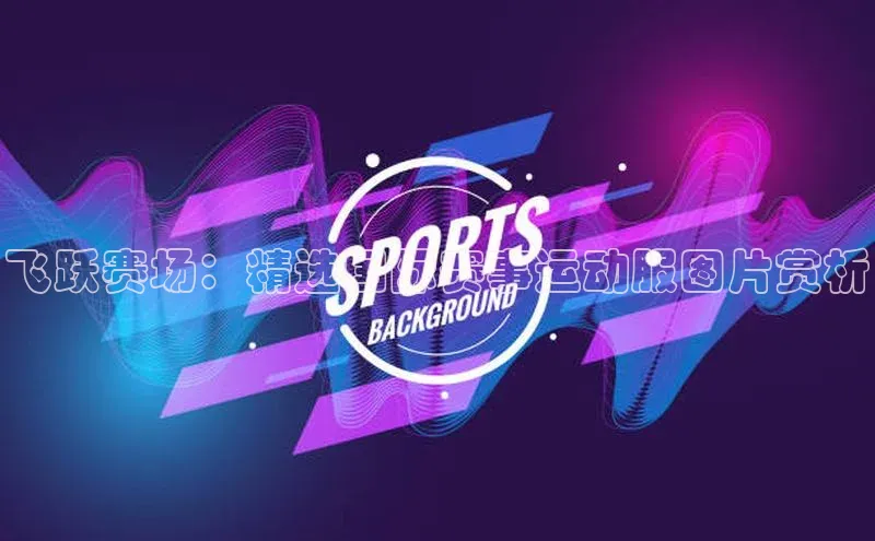 飞跃赛场：精选国际赛事运动服图片赏析