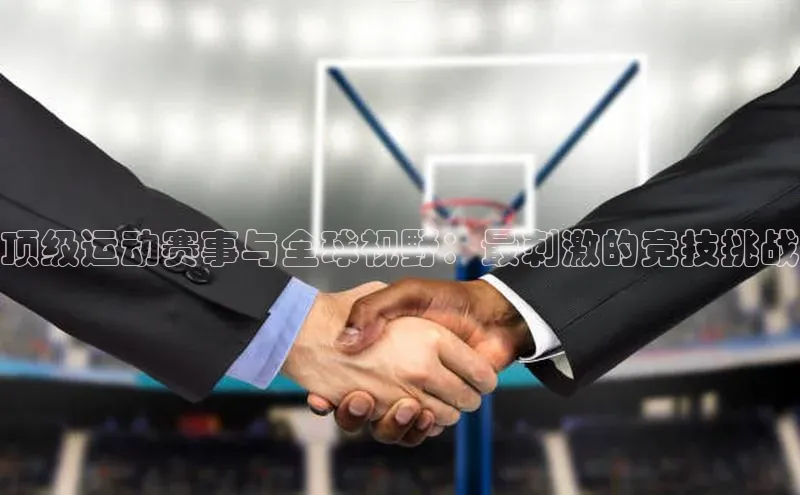 顶级运动赛事与全球视野：最刺激的竞技挑战