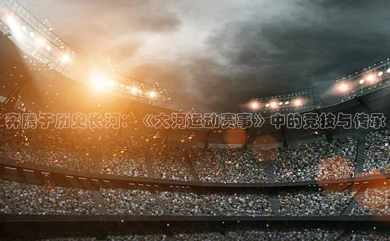 奔腾于历史长河：《大河运动赛事》中的竞技与传承