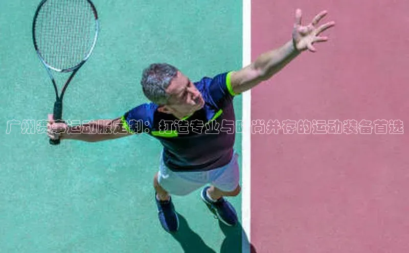 广州赛事运动服定制：打造专业与时尚并存的运动装备首选