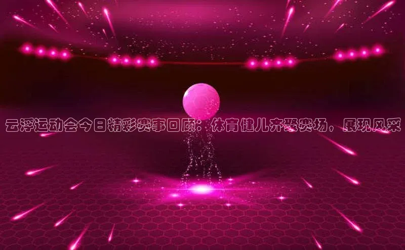 云浮运动会今日精彩赛事回顾：体育健儿齐聚赛场，展现风采