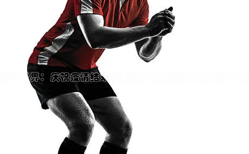 重启世界：庆祝疫情结束后重新开启的国际体育赛事大幕