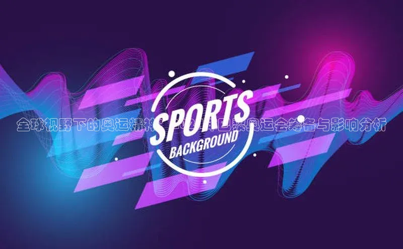 全球视野下的奥运精神：2024年巴黎奥运会筹备与影响分析