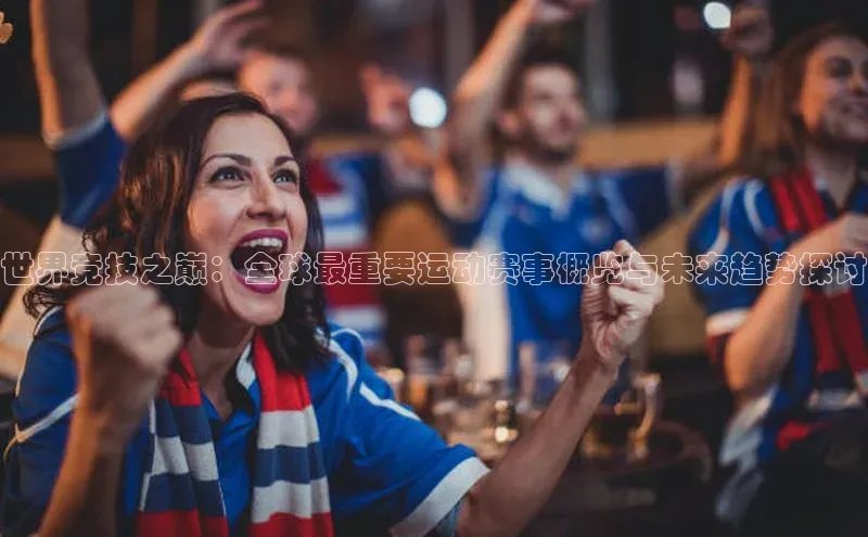 世界竞技之巅：全球最重要运动赛事概览与未来趋势探讨