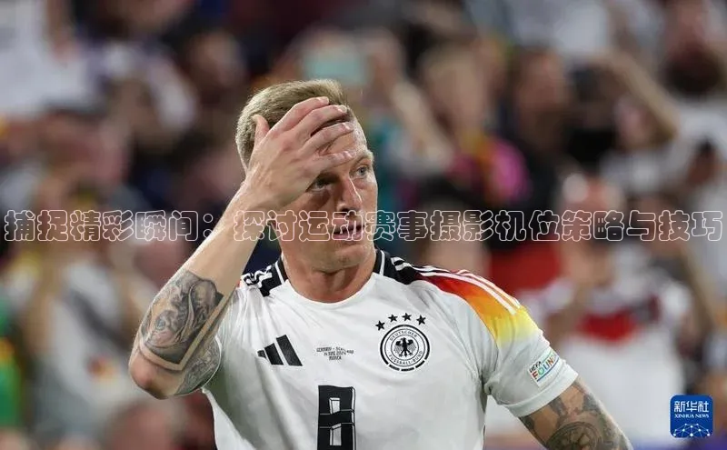 捕捉精彩瞬间：探讨运动赛事摄影机位策略与技巧