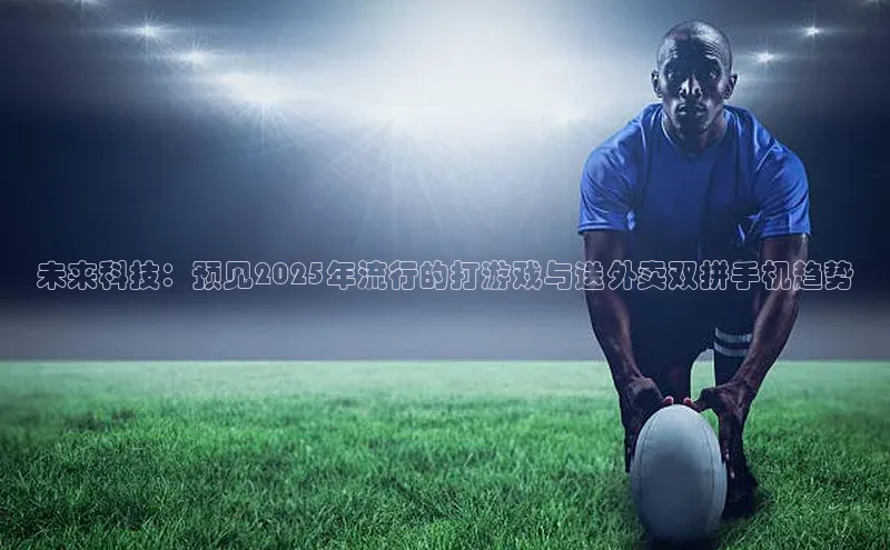未来科技：预见2025年流行的打游戏与送外卖双拼手机趋势